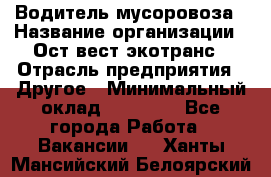 Водитель мусоровоза › Название организации ­ Ост-вест экотранс › Отрасль предприятия ­ Другое › Минимальный оклад ­ 70 000 - Все города Работа » Вакансии   . Ханты-Мансийский,Белоярский г.